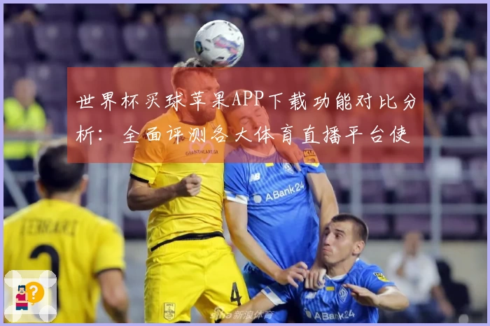 世界杯买球苹果APP下载功能对比分析:全面评测各大体育直播平台使用体验