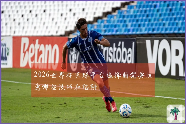 2026世界杯买球平台选择前需要注意哪些技巧和陷阱