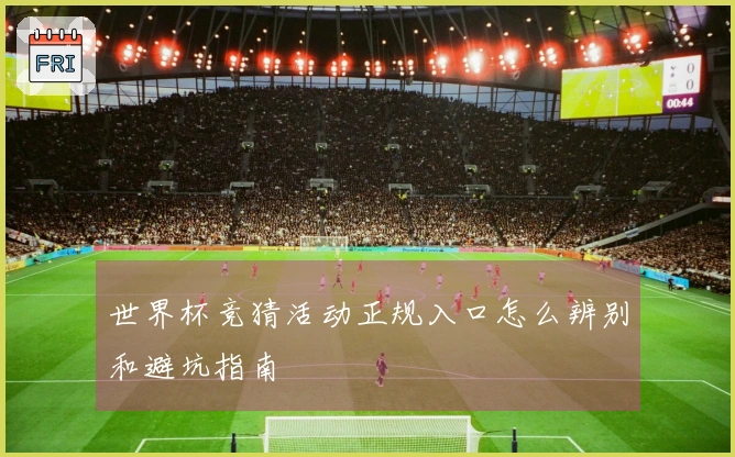 世界杯竞猜活动正规入口怎么辨别和避坑指南