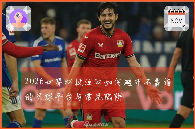 2026世界杯投注时如何避开不靠谱的买球平台与常见陷阱
