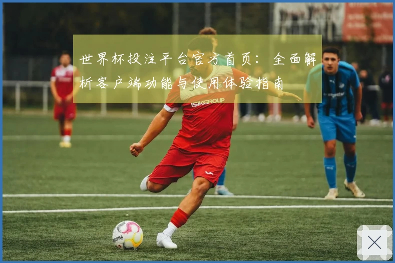 世界杯投注平台官方首页：全面解析客户端功能与使用体验指南