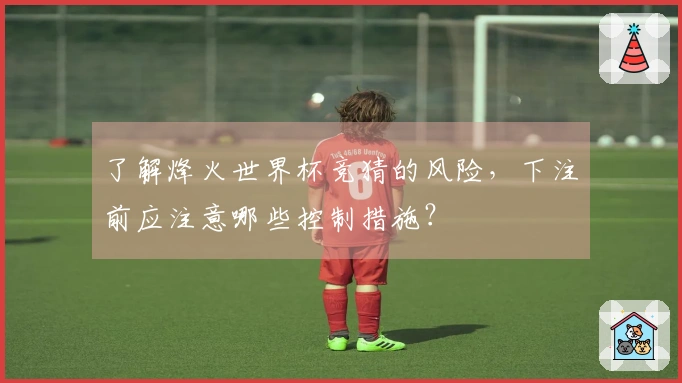 了解烽火世界杯竞猜的风险，下注前应注意哪些控制措施？