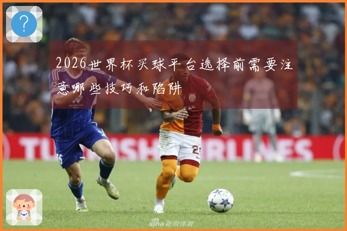 2026世界杯买球平台选择前需要注意哪些技巧和陷阱