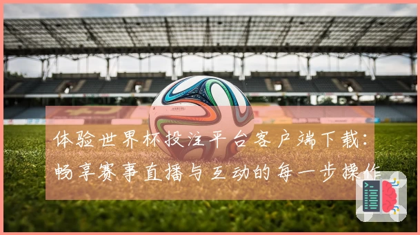 体验世界杯投注平台客户端下载：畅享赛事直播与互动的每一步操作指南