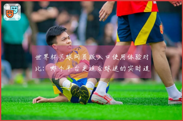 世界杯买球网页版入口使用体验对比：哪个平台更适合球迷的实时追踪？