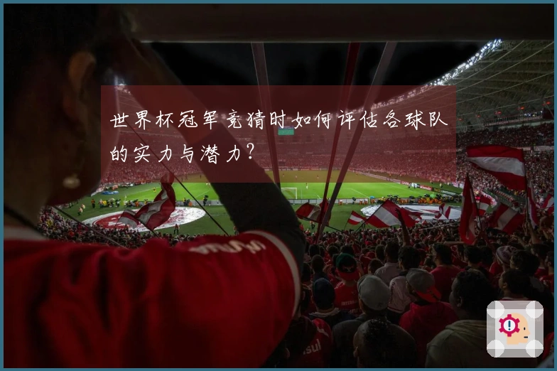 世界杯冠军竞猜时如何评估各球队的实力与潜力?