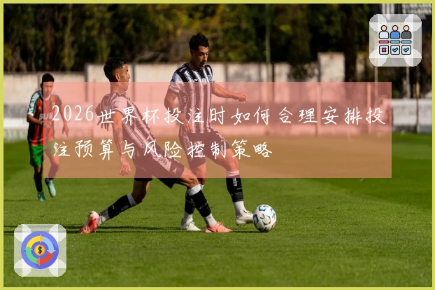 2026世界杯投注时如何合理安排投注预算与风险控制策略