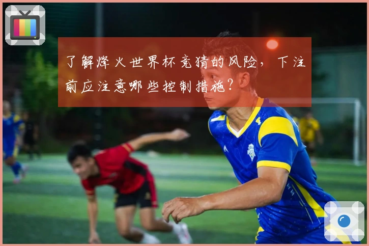 了解烽火世界杯竞猜的风险，下注前应注意哪些控制措施？