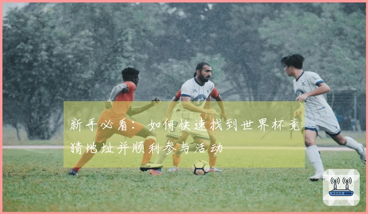 新手必看：如何快速找到世界杯竞猜地址并顺利参与活动