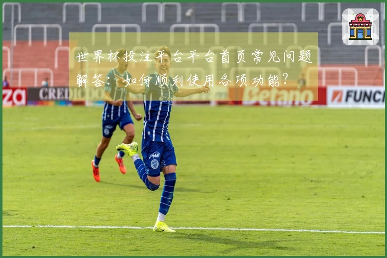 世界杯投注平台平台首页常见问题解答：如何顺利使用各项功能？