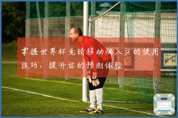 掌握世界杯竞猜移动端入口的使用技巧,提升你的预测体验