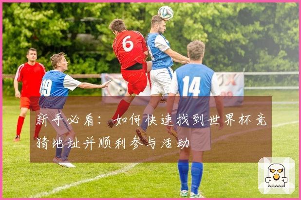 新手必看：如何快速找到世界杯竞猜地址并顺利参与活动