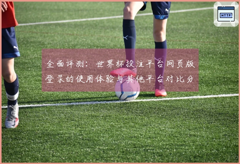 全面评测:世界杯投注平台网页版登录的使用体验与其他平台对比分析