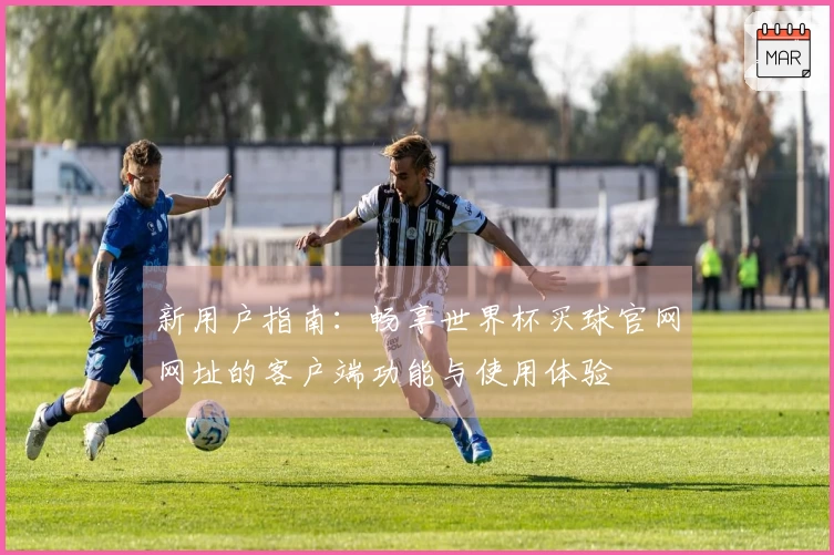 新用户指南：畅享世界杯买球官网网址的客户端功能与使用体验
