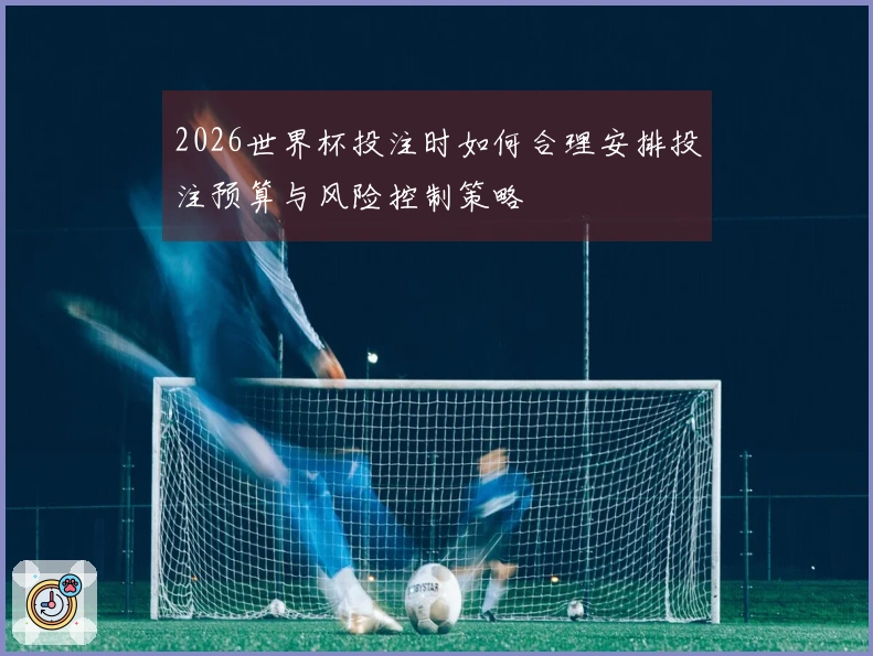 2026世界杯投注时如何合理安排投注预算与风险控制策略
