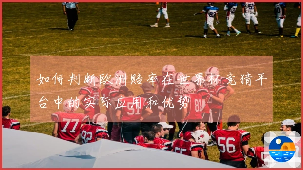 如何判断欧洲赔率在世界杯竞猜平台中的实际应用和优势
