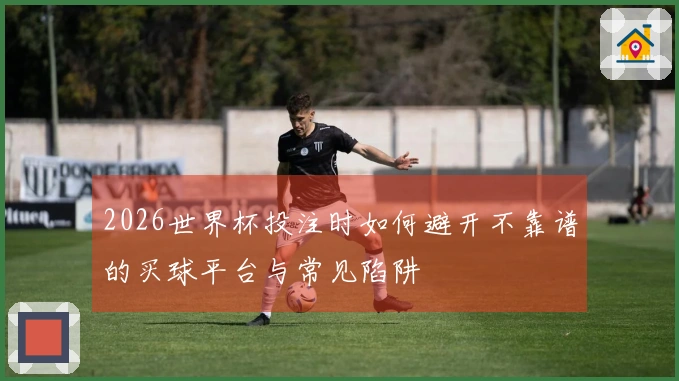2026世界杯投注时如何避开不靠谱的买球平台与常见陷阱