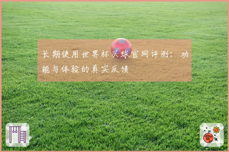 长期使用世界杯买球官网评测：功能与体验的真实反馈
