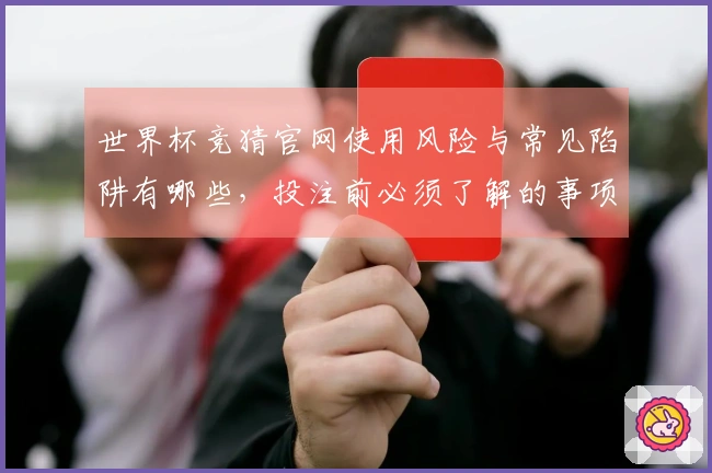 世界杯竞猜官网使用风险与常见陷阱有哪些，投注前必须了解的事项