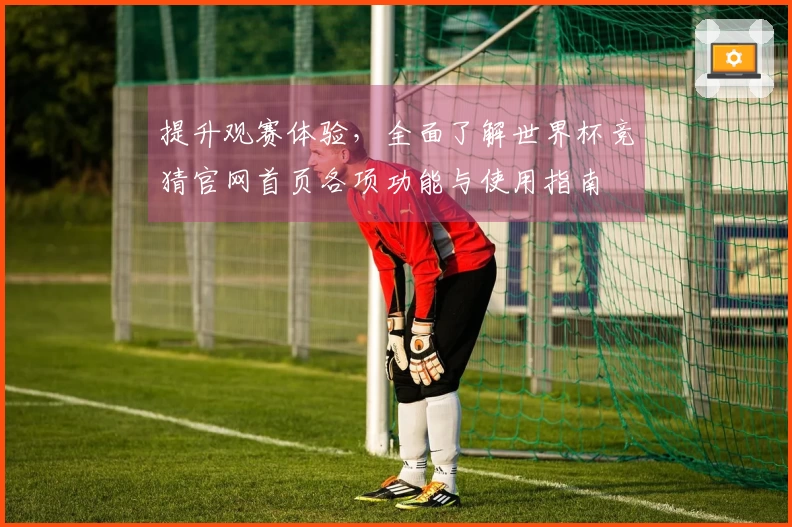 提升观赛体验，全面了解世界杯竞猜官网首页各项功能与使用指南