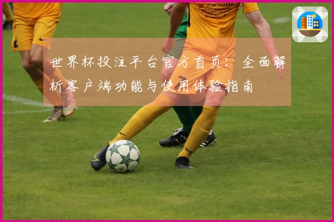 世界杯投注平台官方首页：全面解析客户端功能与使用体验指南