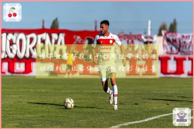 畅享世界杯投注平台网址带来的活动福利，让你体验无限精彩与惊喜