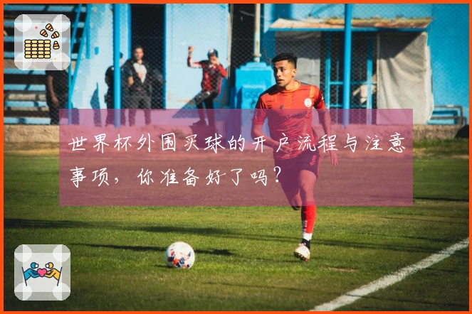 世界杯外围买球的开户流程与注意事项，你准备好了吗？