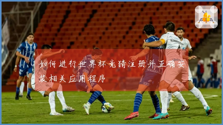 如何进行世界杯竞猜注册并正确安装相关应用程序